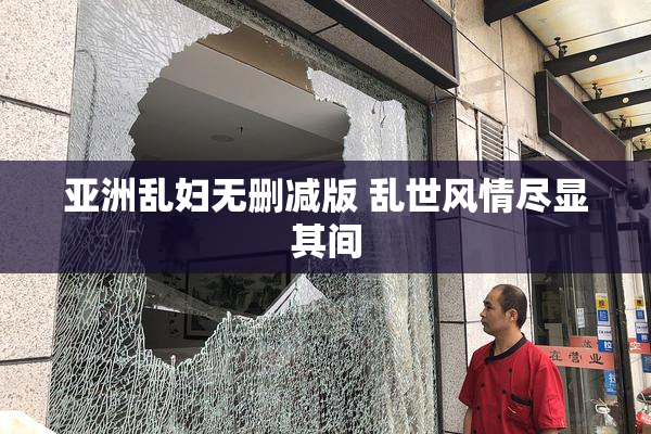 亚洲乱妇无删减版 乱世风情尽显其间