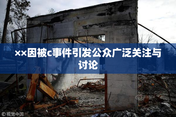 ××因被c事件引发公众广泛关注与讨论