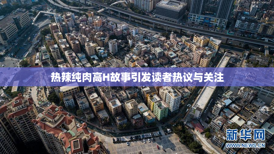 热辣纯肉高H故事引发读者热议与关注