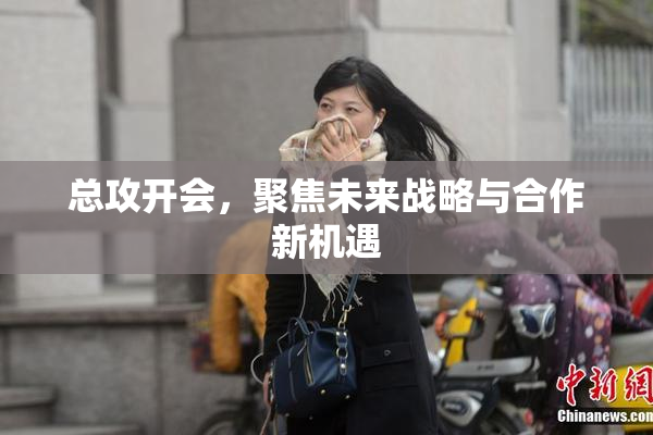 总攻开会，聚焦未来战略与合作新机遇