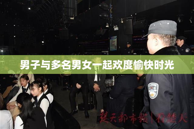男子与多名男女一起欢度愉快时光