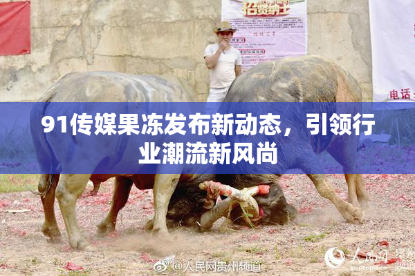 91传媒果冻发布新动态，引领行业潮流新风尚