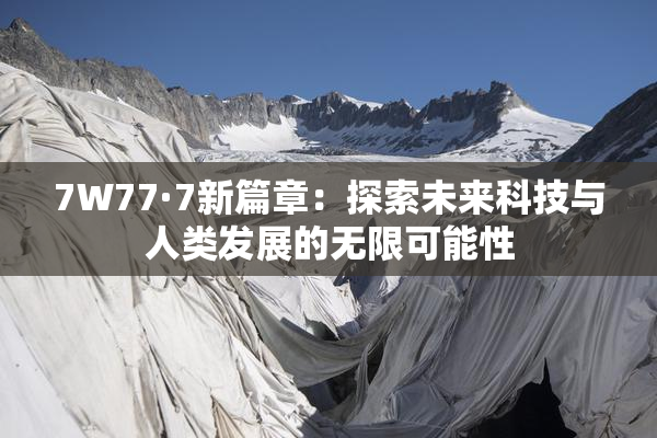 7W77·7新篇章：探索未来科技与人类发展的无限可能性